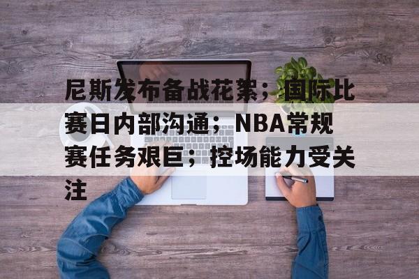尼斯发布备战花絮；国际比赛日内部沟通；NBA常规赛任务艰巨；控场能力受关注的简单介绍-Leyu体育平台