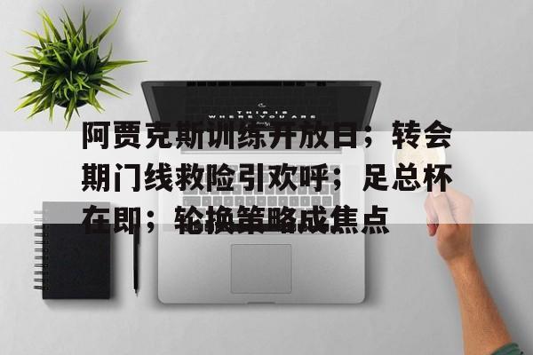 关于阿贾克斯训练开放日；转会期门线救险引欢呼；足总杯在即；轮换策略成焦点的信息-九游娱乐